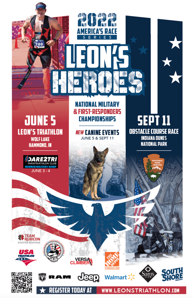 We will have Leon’s Triathlon on Sunday, June 5, 2022 at Wolf Lake in Hammond, Indiana and Leon’s Heroes Obstacle Course Race on Sunday, September 11, 2022 at Indiana Dunes National Park.